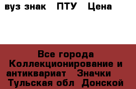 1.1) вуз знак : ПТУ › Цена ­ 189 - Все города Коллекционирование и антиквариат » Значки   . Тульская обл.,Донской г.